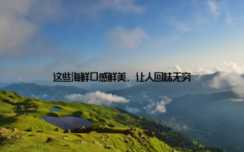 这些海鲜口感鲜美, 让人回味无穷