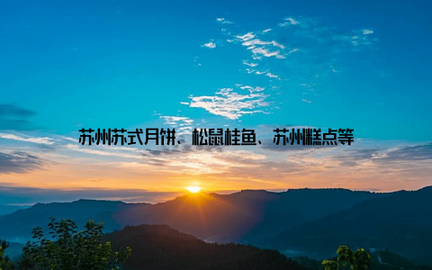 苏州苏式月饼、松鼠桂鱼、苏州糕点等