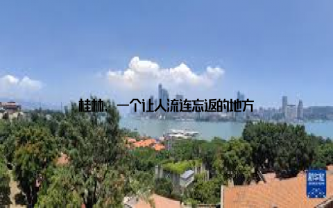 桂林, 一个让人流连忘返的地方