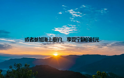 或者参加海上垂钓, 享受宁静的时光