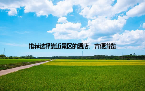 推荐选择靠近景区的酒店, 方便游览