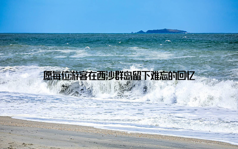 愿每位游客在西沙群岛留下难忘的回忆