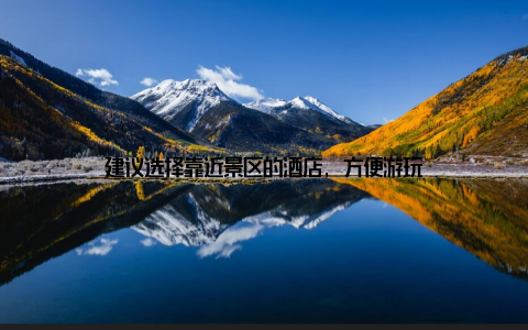 建议选择靠近景区的酒店, 方便游玩