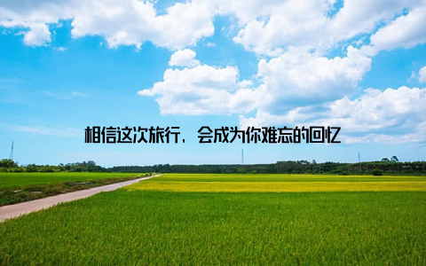 相信这次旅行, 会成为你难忘的回忆