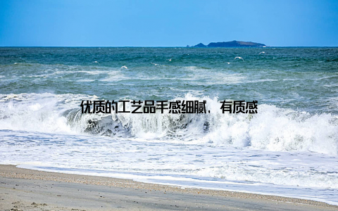 优质的工艺品手感细腻, 有质感