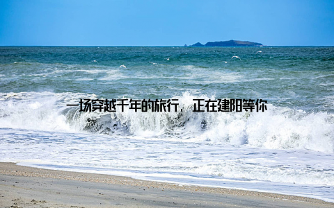 一场穿越千年的旅行, 正在建阳等你