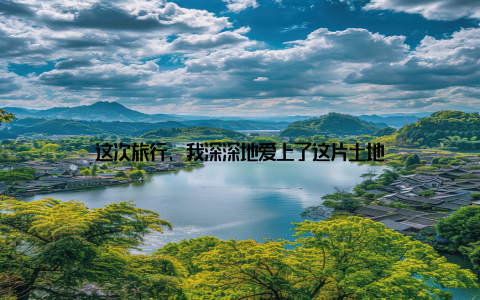 这次旅行, 我深深地爱上了这片土地