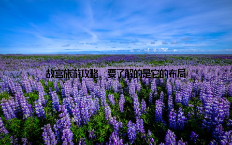 故宫旅游攻略, 要了解的是它的布局