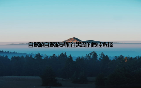 自驾游自驾游是前往黑岛的最佳选择