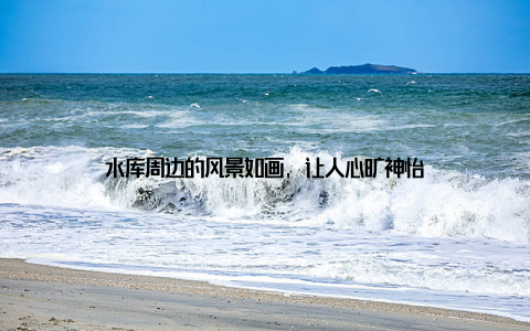 水库周边的风景如画, 让人心旷神怡