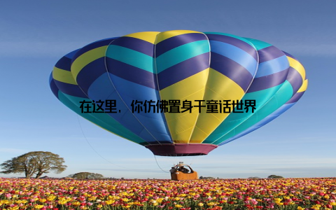 在这里, 你仿佛置身于童话世界