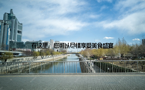 在这里, 您可以尽情享受美食盛宴