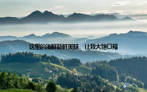 这里的海鲜新鲜美味, 让我大饱口福