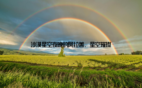 沙漠星空夜晚的阿拉善, 星空璀璨